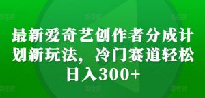 最新爱奇艺创作者分成计划新玩法,冷门赛道轻松日入300+【揭秘】-资源云