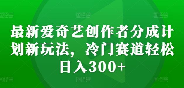 最新爱奇艺创作者分成计划新玩法，冷门赛道轻松日入300+【揭秘】-资源云