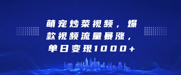 萌宠炒菜视频，爆款视频流量暴涨，单日变现1k-资源云