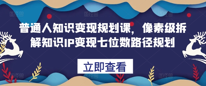 普通人知识变现规划课，像素级拆解知识IP变现七位数路径规划-资源云