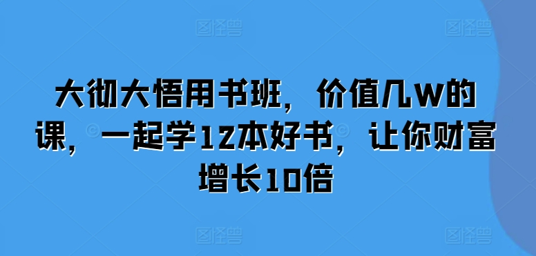大彻大悟用书班，价值几W的课，一起学12本好书，让你财富增长10倍-资源云