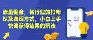 流量掘金,各行业的打粉以及变现方式,小白上手快速获得结果的玩法-资源云