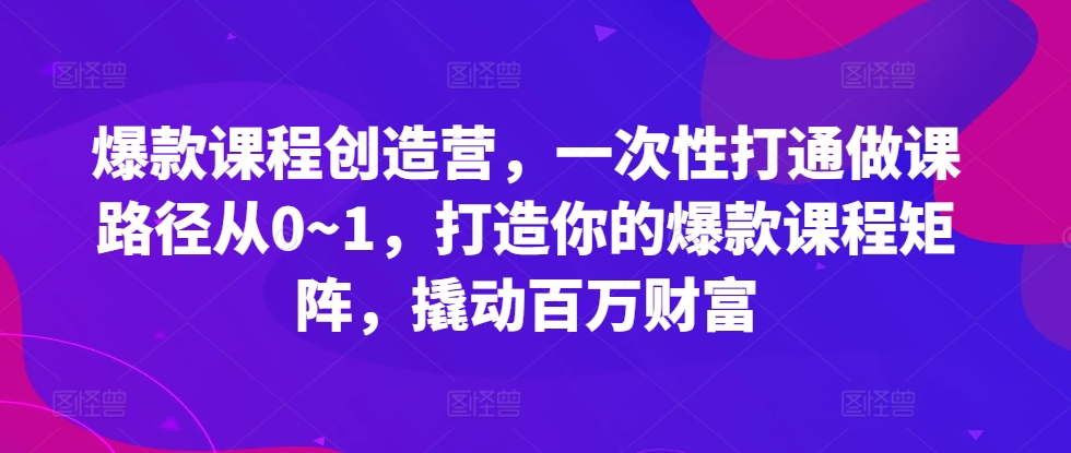 爆款课程创造营，​一次性打通做课路径从0~1，打造你的爆款课程矩阵，撬动百万财富-资源云