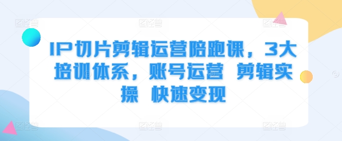 IP切片剪辑运营陪跑课，3大培训体系，账号运营 剪辑实操 快速变现-资源云