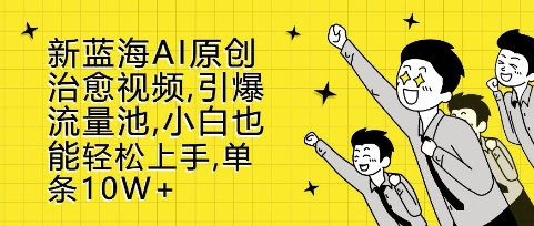 新蓝海AI原创治愈视频，引爆流量池，小白也能轻松上手，篇篇10W+【揭秘】-资源云