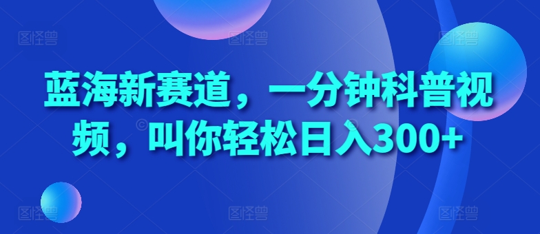 蓝海新赛道，一分钟科普视频，叫你轻松日入300+【揭秘】-资源云