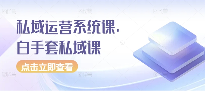 私域运营系统课，白手套私域课-资源云