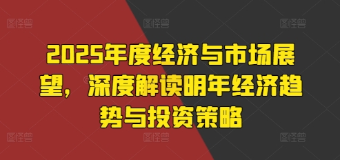 2025年度经济与市场展望，深度解读明年经济趋势与投资策略-资源云