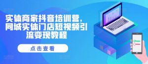 实体商家抖音培训营,同城实体门店短视频引流变现教程-资源云