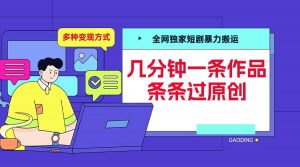 全网独家短剧暴力搬运,几分钟一条作品条条过原创,多种变现方式【揭秘】-资源云