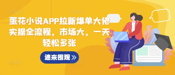 蛋花小说APP拉新爆单大佬实操全流程，市场大，一天轻松多张-资源云