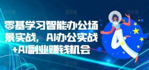 零基学习智能办公场景实战,AI办公实战+AI副业赚钱机会-资源云