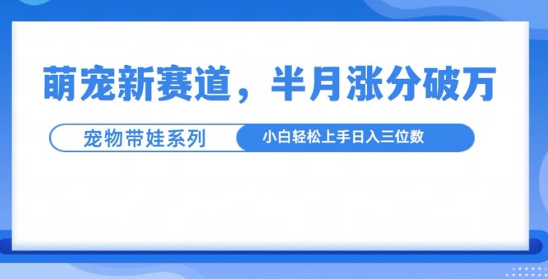 萌宠新赛道，萌宠带娃，半月涨粉10万+，小白轻松入手【揭秘】-资源云