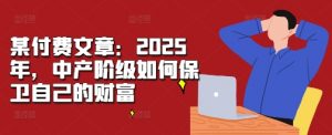 某付费文章:2025年,中产阶级如何保卫自己的财富-资源云