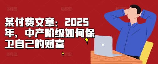 某付费文章：2025年，中产阶级如何保卫自己的财富-资源云