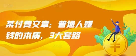 某付费文章：普通人赚钱的本质，3大套路-资源云