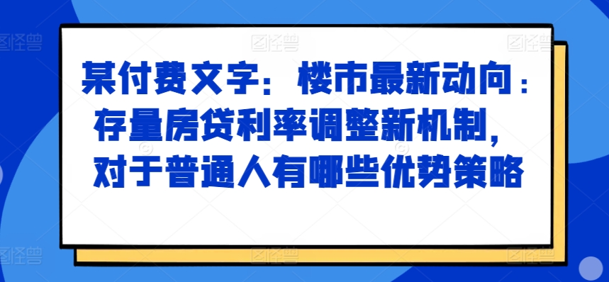 某付费文章：楼市最新动向，存量房贷利率调整新机制，对于普通人有哪些优势策略-资源云