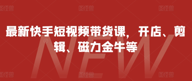 最新快手短视频带货课，开店、剪辑、磁力金牛等-资源云