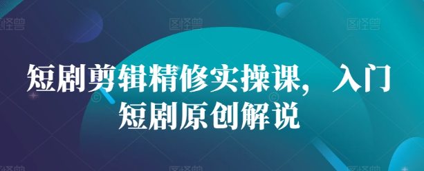短剧剪辑精修实操课，入门短剧原创解说-资源云