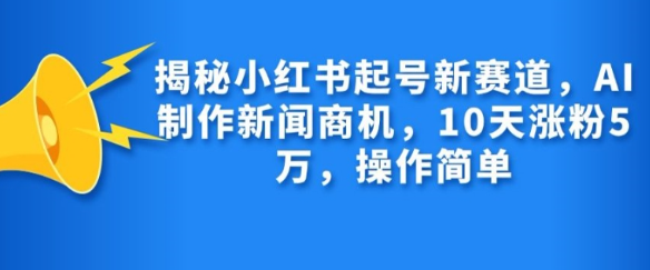 揭秘小红书起号新赛道，AI制作新闻商机，10天涨粉1万，操作简单-资源云