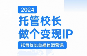 2024托管校长做个变现IP,托管校长自媒体运营课,利用短视频实现校区利润翻番-资源云