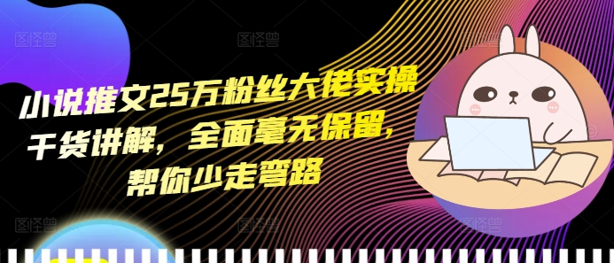 小说推文25万粉丝大佬实操干货讲解，全面毫无保留，帮你少走弯路-资源云