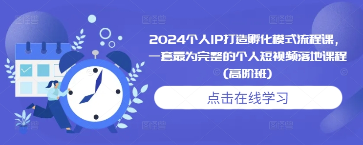 2024个人IP打造孵化模式流程课，一套最为完整的个人短视频落地课程(高阶班)-资源云