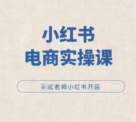 小红薯电商实操课，小红书开店实操必学课-资源云