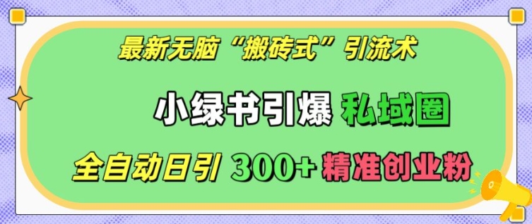 最新无脑“搬砖式”引流术，小绿书引爆私域圈，全自动日引300+精准创业粉【揭秘】-资源云