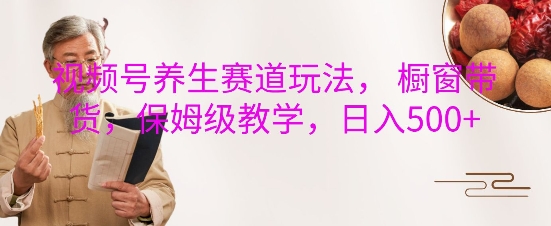 视频号养生赛道玩法， 橱窗带货，保姆级教学，日入5张-资源云