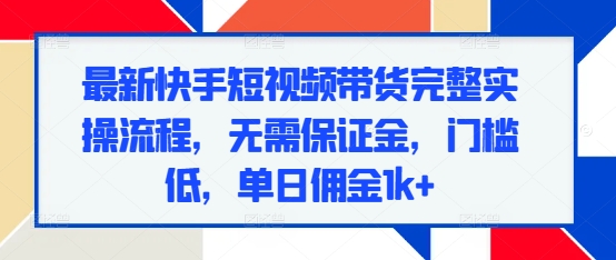 最新快手短视频带货完整实操流程，无需保证金，门槛低，单日佣金1k+-资源云