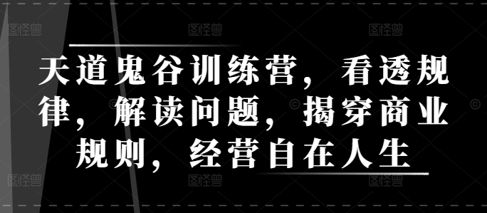 天道鬼谷训练营，看透规律，解读问题，揭穿商业规则，经营自在人生-资源云