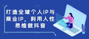 打造全域个人IP与商业IP,利用人性思维做抖音-资源云
