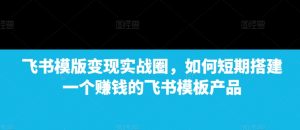飞书模版变现实战圈,如何短期搭建一个赚钱的飞书模板产品-资源云