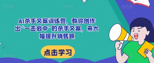 AI杀手文案训练营，教你创作出“一击必中”的杀手文案，来大幅提升销售额-资源云
