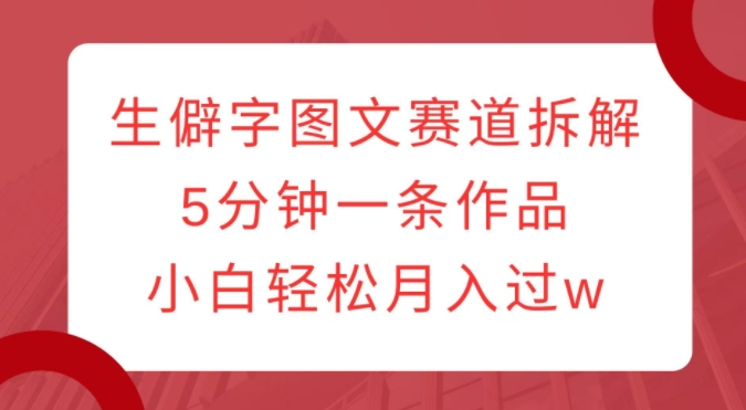生僻字图文赛道拆解，5分钟一条作品，小白轻松月入过w-资源云