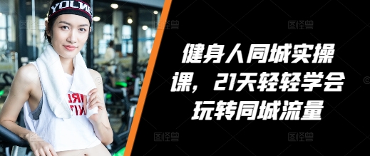 健身人同城实操课，21天轻轻学会玩转同城流量-资源云