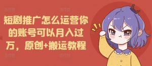 短剧推广怎么运营你的账号可以月入过万，原创+搬运教程-资源云