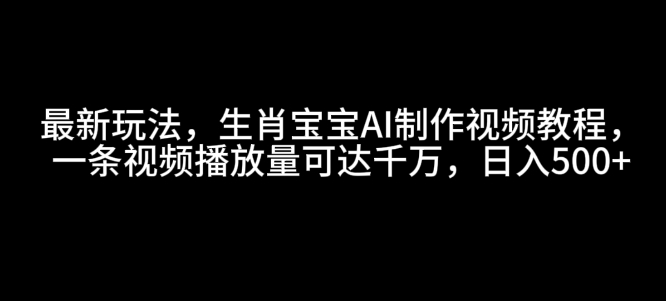 最新玩法，生肖宝宝AI制作视频教程，一条视频播放量可达千万，日入5张【揭秘】-资源云