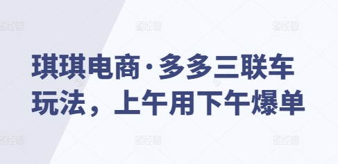 琪琪电商·多多三联车玩法，上午用下午爆单-资源云