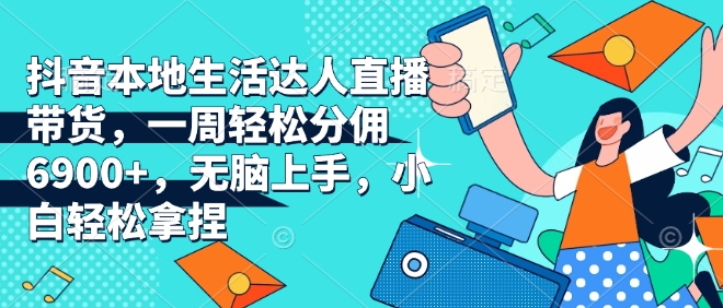 抖音本地生活达人直播带货，一周轻松分佣6900+，无脑上手，小白轻松拿捏【揭秘】-资源云