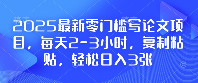 2025最新零门槛写论文项目，每天2-3小时，复制粘贴，轻松日入3张，附详细资料教程【揭秘】-资源云