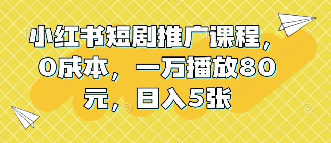 小红书短剧推广课程，0成本，一万播放80元，日入5张-资源云