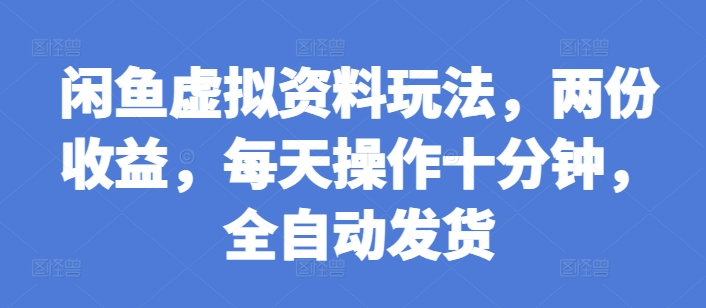 闲鱼虚拟资料玩法，两份收益，每天操作十分钟，全自动发货【揭秘】-资源云