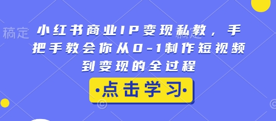 小红书商业IP变现私教，手把手教会你从0-1制作短视频到变现的全过程-资源云