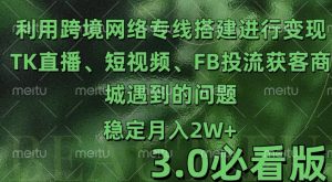 利用跨境电商网络及搭建TK直播、短视频、FB投流获客以及商城遇到的问题进行变现3.0必看版【揭秘】-资源云