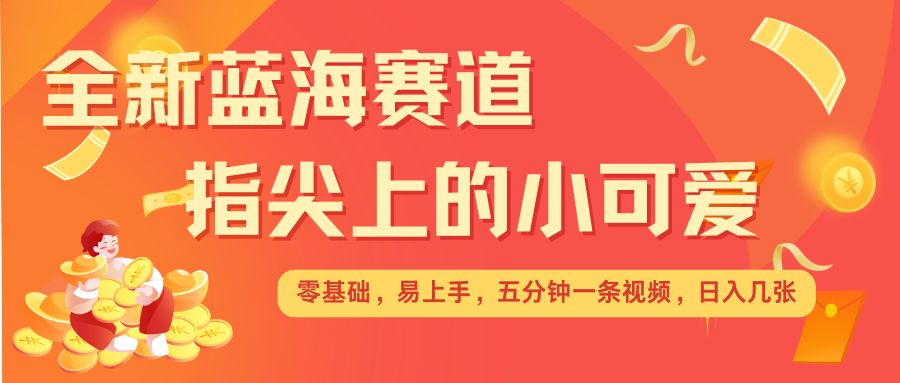 最新蓝海赛道，指尖上的小可爱，几分钟一条治愈系视频，日入几张，矩阵操作收益翻倍-资源云