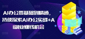 AI办公零基础到精通，持续探索AI办公实战+AI副业赚钱机会-资源云