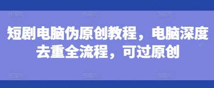 短剧电脑伪原创教程，电脑深度去重全流程，可过原创-资源云