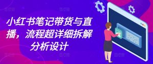小红书笔记带货与直播,流程超详细拆解分析设计-资源云